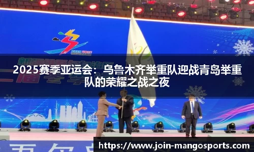 2025赛季亚运会:乌鲁木齐举重队迎战青岛举重队的荣耀之战之夜