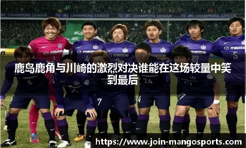 鹿岛鹿角与川崎的激烈对决谁能在这场较量中笑到最后